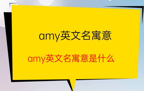 amy英文名寓意 amy英文名寓意是什么